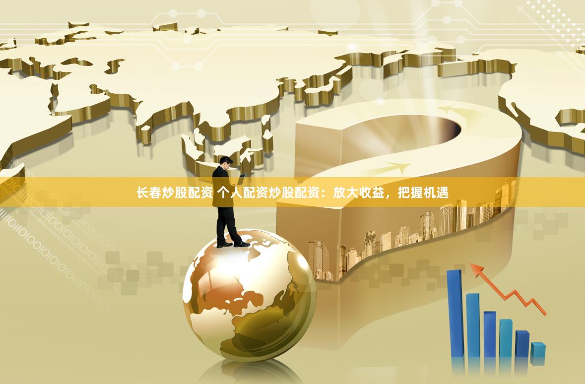 长春炒股配资 个人配资炒股配资：放大收益，把握机遇