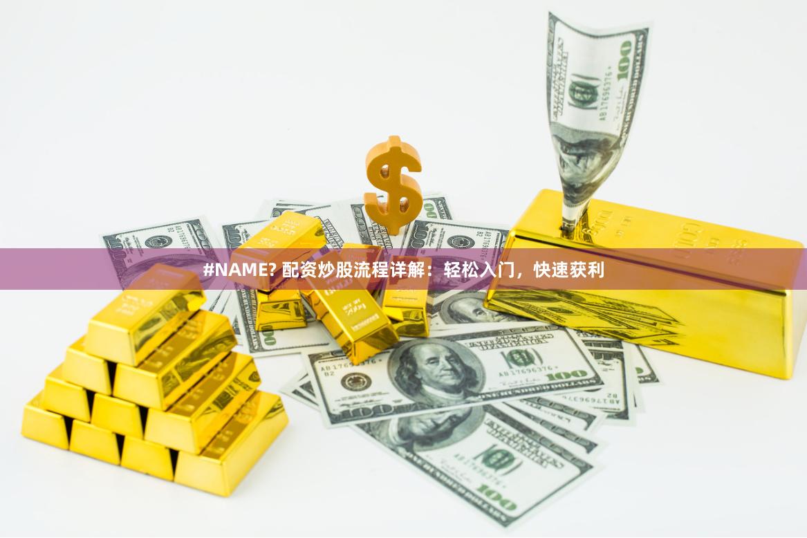 #NAME? 配资炒股流程详解：轻松入门，快速获利