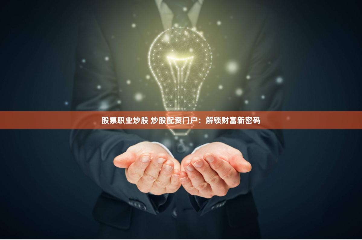 股票职业炒股 炒股配资门户：解锁财富新密码
